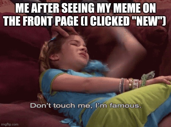 Don't Touch me I'm famous | ME AFTER SEEING MY MEME ON THE FRONT PAGE (I CLICKED "NEW") | image tagged in don't touch me i'm famous | made w/ Imgflip meme maker