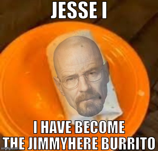JESSE I HAVE BECOME THE JIMMYHERE BURRITO | image tagged in jesse i have become the jimmyhere burrito | made w/ Imgflip meme maker