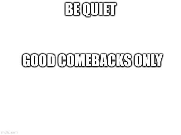BE QUIET; GOOD COMEBACKS ONLY | made w/ Imgflip meme maker