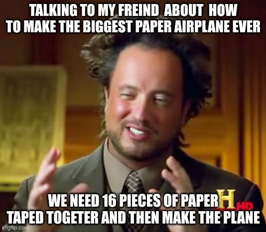 Ancient Aliens | TALKING TO MY FREIND  ABOUT  HOW TO MAKE THE BIGGEST PAPER AIRPLANE EVER; WE NEED 16 PIECES OF PAPER TAPED TOGETER AND THEN MAKE THE PLANE | image tagged in memes,ancient aliens | made w/ Imgflip meme maker