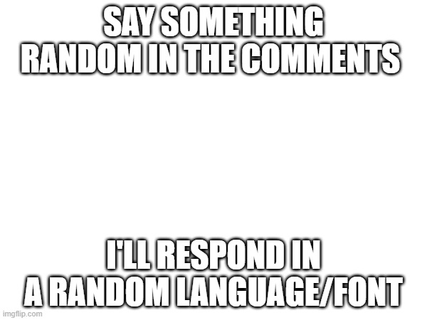 have fun :D | SAY SOMETHING RANDOM IN THE COMMENTS; I'LL RESPOND IN A RANDOM LANGUAGE/FONT | image tagged in why are you reading the tags,stop reading the tags,never gonna give you up | made w/ Imgflip meme maker