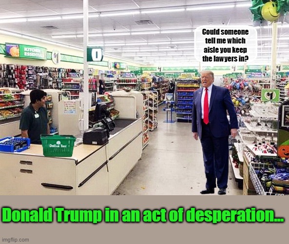Does Dollar Tree have Lawyers.... | Could someone tell me which aisle you keep the lawyers in? Donald Trump in an act of desperation... | image tagged in donald trump the clown,donald trump,lawyer,dollar tree | made w/ Imgflip meme maker