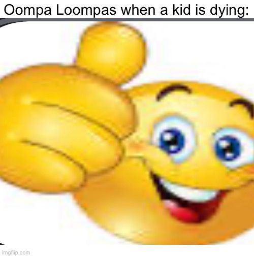 Fr | Oompa Loompas when a kid is dying: | image tagged in memes,funny,funny memes,so true memes | made w/ Imgflip meme maker