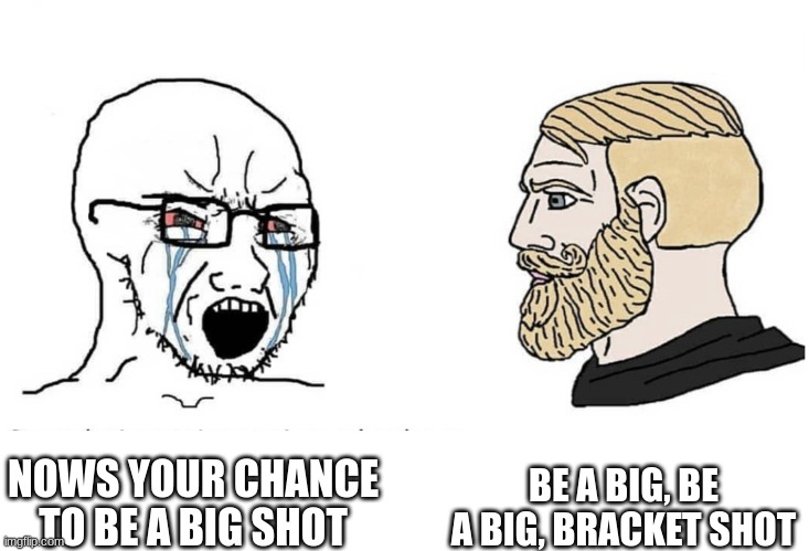 Soyboy Vs Yes Chad | BE A BIG, BE A BIG, BRACKET SHOT; NOWS YOUR CHANCE TO BE A BIG SHOT | image tagged in spamton | made w/ Imgflip meme maker