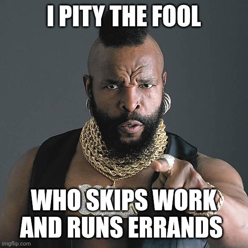 I pity the fool | I PITY THE FOOL; WHO SKIPS WORK AND RUNS ERRANDS | image tagged in memes,mr t pity the fool,funny memes | made w/ Imgflip meme maker