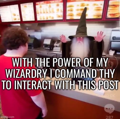 WITH THE POWER OF MY WIZARDRY I COMMAND THY TO INTERACT WITH THIS POST | made w/ Imgflip meme maker