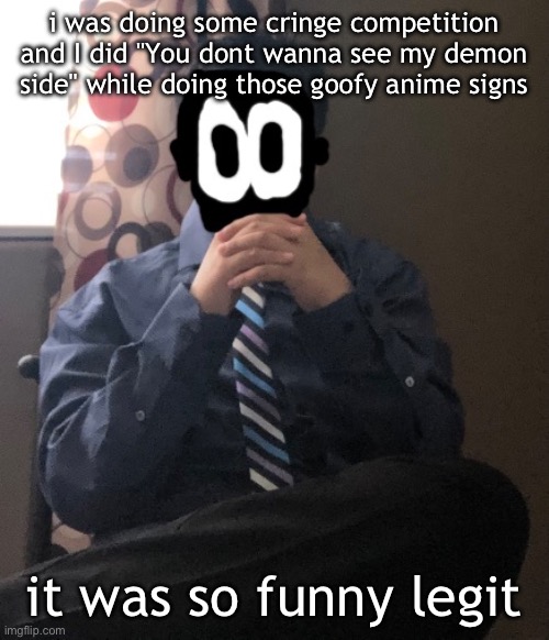 delted but he's badass | i was doing some cringe competition and I did "You dont wanna see my demon side" while doing those goofy anime signs; it was so funny legit | image tagged in delted but he's badass | made w/ Imgflip meme maker