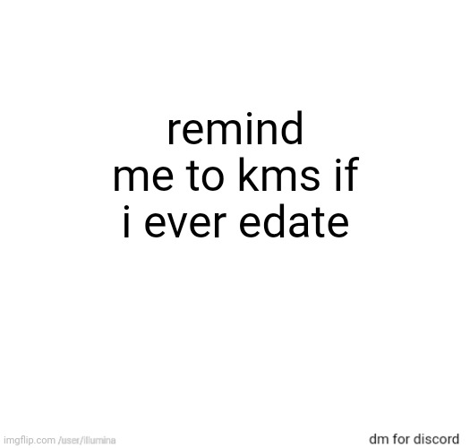 remind me to kms if i ever edate | made w/ Imgflip meme maker