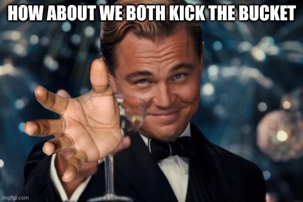 Leonardo Dicaprio Cheers Meme | HOW ABOUT WE BOTH KICK THE BUCKET | image tagged in memes,leonardo dicaprio cheers | made w/ Imgflip meme maker