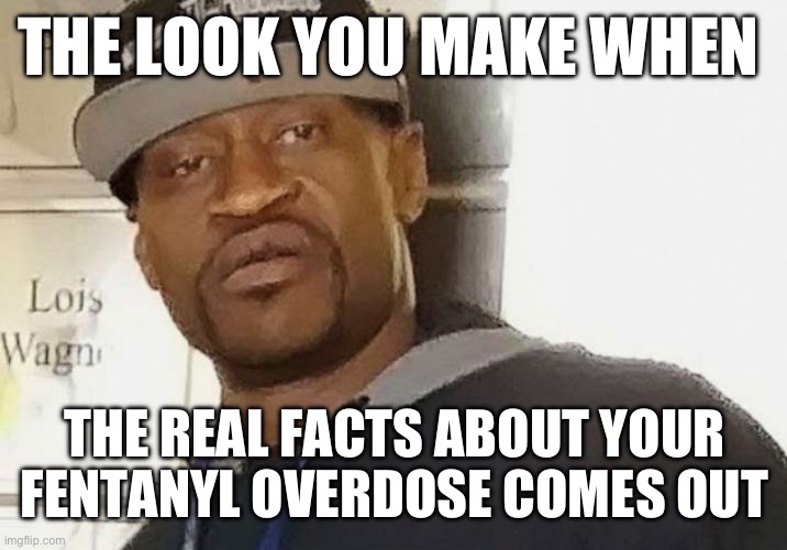 Fentanyl OD - Told you so | THE LOOK YOU MAKE WHEN; THE REAL FACTS ABOUT YOUR FENTANYL OVERDOSE COMES OUT | image tagged in fentanyl floyd,george floyd,overdose,fentanyl,toldyaso | made w/ Imgflip meme maker