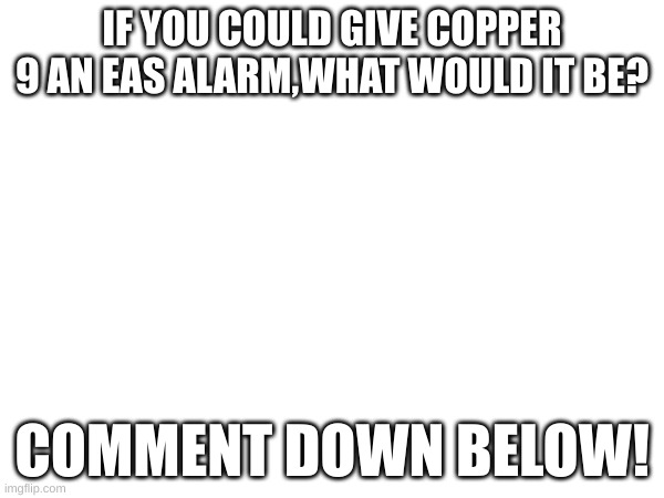 New Vid idea! This is a community project, so help out! | IF YOU COULD GIVE COPPER 9 AN EAS ALARM,WHAT WOULD IT BE? COMMENT DOWN BELOW! | image tagged in murder drones,channel,ideas | made w/ Imgflip meme maker
