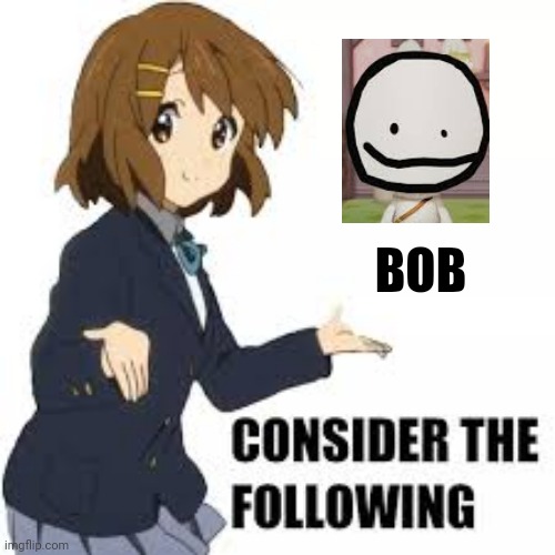 Consider the following | BOB | image tagged in consider the following,fnf,bob | made w/ Imgflip meme maker