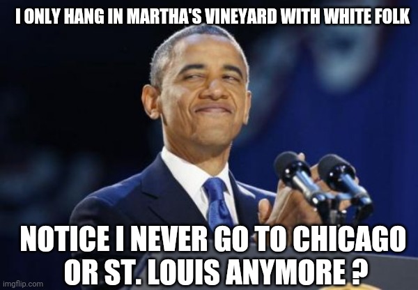 2nd Term Obama Meme | I ONLY HANG IN MARTHA'S VINEYARD WITH WHITE FOLK NOTICE I NEVER GO TO CHICAGO 
OR ST. LOUIS ANYMORE ? | image tagged in memes,2nd term obama | made w/ Imgflip meme maker