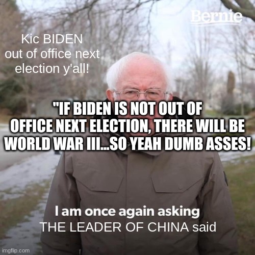 Bernie I Am Once Again Asking For Your Support | Kic BIDEN out of office next election y'all! "IF BIDEN IS NOT OUT OF OFFICE NEXT ELECTION, THERE WILL BE WORLD WAR III...SO YEAH DUMB ASSES! THE LEADER OF CHINA said | image tagged in memes,bernie i am once again asking for your support | made w/ Imgflip meme maker