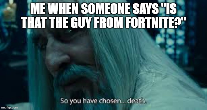 Kids are stupid when they say this | ME WHEN SOMEONE SAYS "IS THAT THE GUY FROM FORTNITE?" | image tagged in so you have chosen death,so true memes,relatable | made w/ Imgflip meme maker