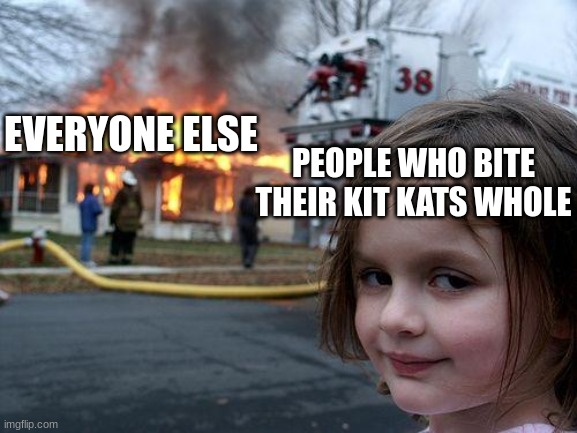 Disaster Girl Meme | EVERYONE ELSE; PEOPLE WHO BITE THEIR KIT KATS WHOLE | image tagged in memes,disaster girl | made w/ Imgflip meme maker