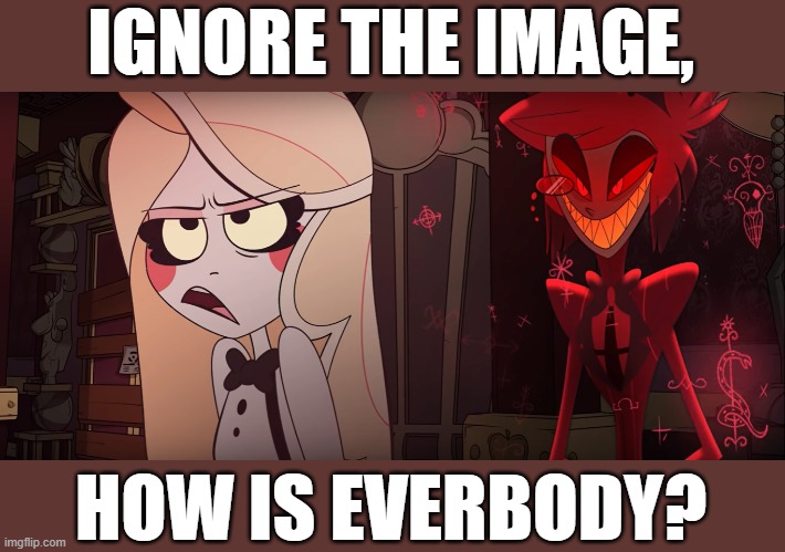Am I even qualified to be here? | IGNORE THE IMAGE, HOW IS EVERBODY? | image tagged in hazbin hotel | made w/ Imgflip meme maker