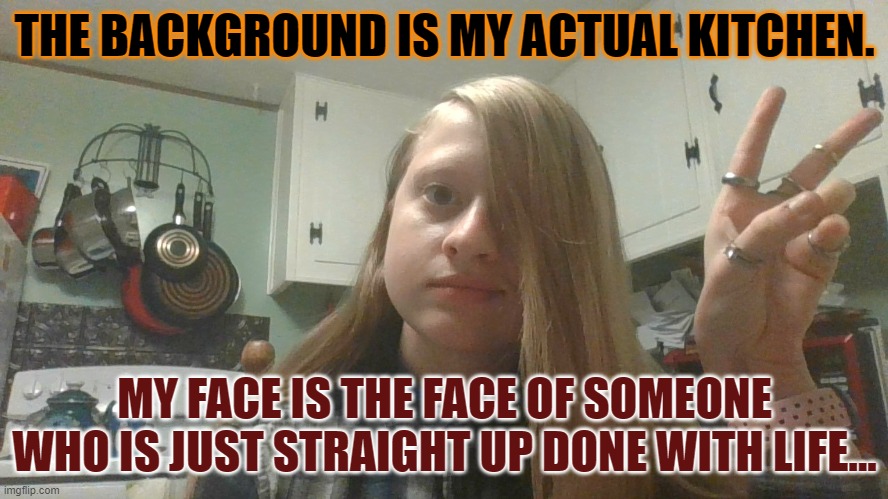 I'm done with life. | THE BACKGROUND IS MY ACTUAL KITCHEN. MY FACE IS THE FACE OF SOMEONE WHO IS JUST STRAIGHT UP DONE WITH LIFE... | made w/ Imgflip meme maker