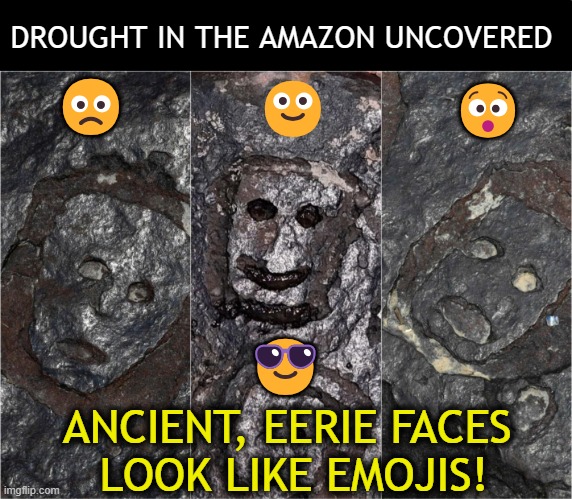 Carvings Apx 2,000 YRS Old! | DROUGHT IN THE AMAZON UNCOVERED; 🙁; 😯; 🙂; 😎; ANCIENT, EERIE FACES 
LOOK LIKE EMOJIS! | image tagged in fun,amazon,brazil,ancient,fun fact,emojis | made w/ Imgflip meme maker