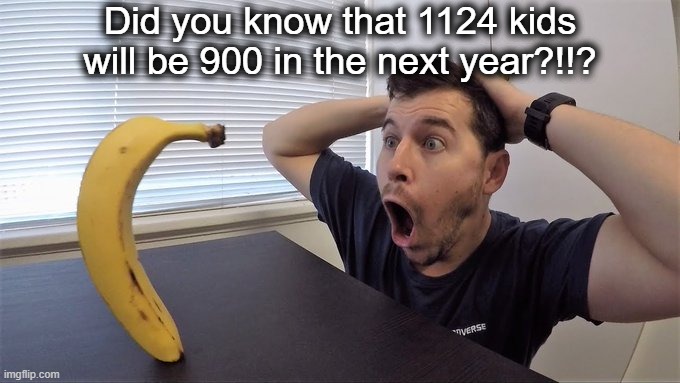 . | Did you know that 1124 kids will be 900 in the next year?!!? | image tagged in man shocked at banana original | made w/ Imgflip meme maker