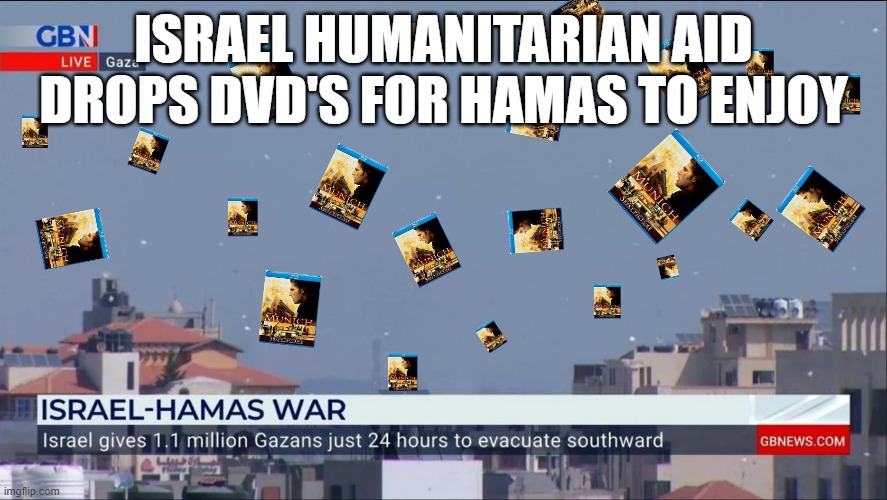 Dvd's for Hamas | ISRAEL HUMANITARIAN AID DROPS DVD'S FOR HAMAS TO ENJOY | image tagged in munich,mossad,gaza,israel | made w/ Imgflip meme maker