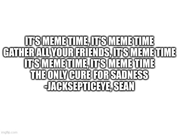 IT'S MEME TIME, IT'S MEME TIME
GATHER ALL YOUR FRIENDS, IT'S MEME TIME
IT'S MEME TIME, IT'S MEME TIME
THE ONLY CURE FOR SADNESS

-JACKSEPTICEYE, SEAN | made w/ Imgflip meme maker