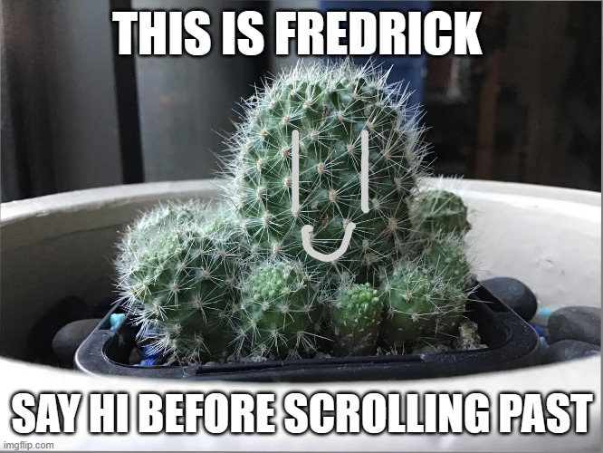 Let's see how popular he can get | THIS IS FREDRICK; SAY HI BEFORE SCROLLING PAST | image tagged in memes | made w/ Imgflip meme maker