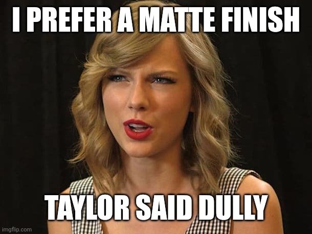 Taylor said dully | I PREFER A MATTE FINISH; TAYLOR SAID DULLY | image tagged in taylor swiftie | made w/ Imgflip meme maker