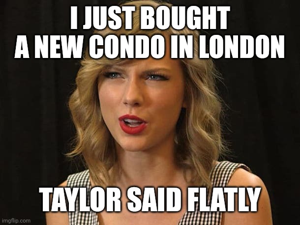 Taylor said flatly | I JUST BOUGHT A NEW CONDO IN LONDON; TAYLOR SAID FLATLY | image tagged in taylor swiftie | made w/ Imgflip meme maker