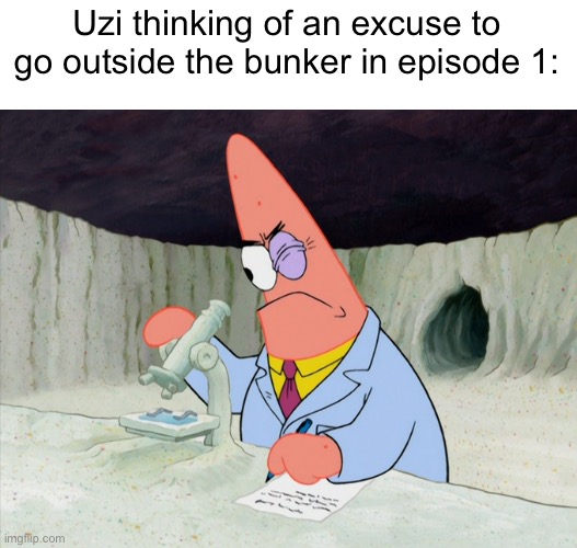 Patrick Starfish Research | Uzi thinking of an excuse to go outside the bunker in episode 1: | image tagged in patrick starfish research | made w/ Imgflip meme maker