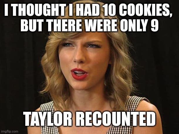 Taylor recounted | I THOUGHT I HAD 10 COOKIES, 
BUT THERE WERE ONLY 9; TAYLOR RECOUNTED | image tagged in taylor swiftie | made w/ Imgflip meme maker