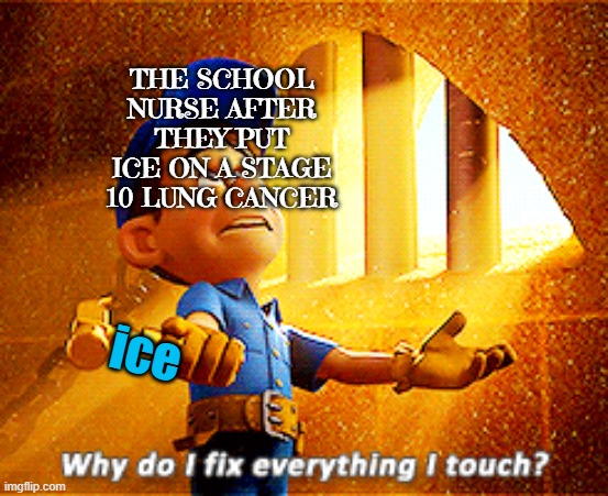 why do i fix everything i touch | THE SCHOOL NURSE AFTER THEY PUT ICE ON A STAGE 10 LUNG CANCER; ice | image tagged in why do i fix everything i touch | made w/ Imgflip meme maker