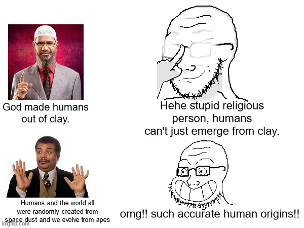 Atheists will accuse religious people of having ridiclious beliefs yet they believe everything Neil DegrASSe Tyson says. | Hehe stupid religious person, humans can't just emerge from clay. God made humans out of clay. Humans and the world all were randomly created from space dust and we evolve from apes; omg!! such accurate human origins!! | made w/ Imgflip meme maker