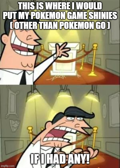 Seriously though. I only have Pokémon go shinies. | THIS IS WHERE I WOULD PUT MY POKEMON GAME SHINIES ( OTHER THAN POKEMON GO ); IF I HAD ANY! | image tagged in memes,this is where i'd put my trophy if i had one | made w/ Imgflip meme maker