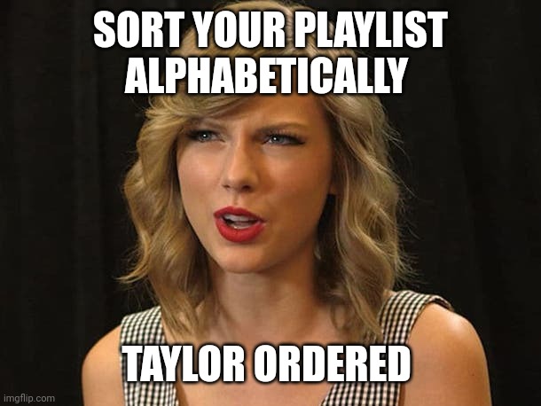 Taylor ordered | SORT YOUR PLAYLIST ALPHABETICALLY; TAYLOR ORDERED | image tagged in taylor swiftie | made w/ Imgflip meme maker