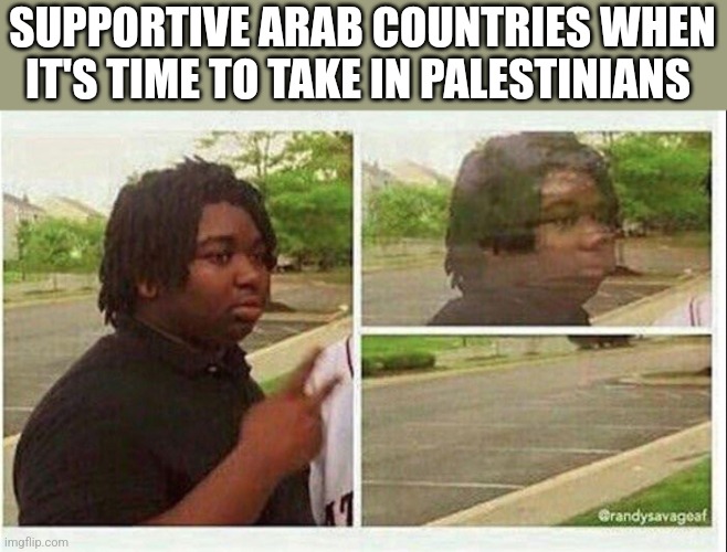 Black guy disappearing | SUPPORTIVE ARAB COUNTRIES WHEN IT'S TIME TO TAKE IN PALESTINIANS | image tagged in black guy disappearing | made w/ Imgflip meme maker