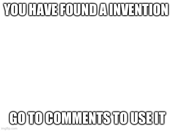 Secret invention | YOU HAVE FOUND A INVENTION; GO TO COMMENTS TO USE IT | image tagged in memes,funny | made w/ Imgflip meme maker