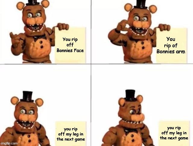 withered freddy's plan | You rip off Bonnies Face; You rip of Bonnies arm; you rip off my leg in the next game; you rip off my leg in the next game | image tagged in withered freddy's plan | made w/ Imgflip meme maker