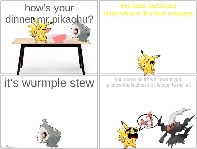 how's dinner mr pikachu? | how's your dinner mr pikachu? this taste awful and slimy what is this stuff anyways; it's wurmple stew; you don't like it? well i want you to know the kitchen sink is over to my left | image tagged in memes,blank comic panel 2x2,pokemon,dinner,wurmple | made w/ Imgflip meme maker