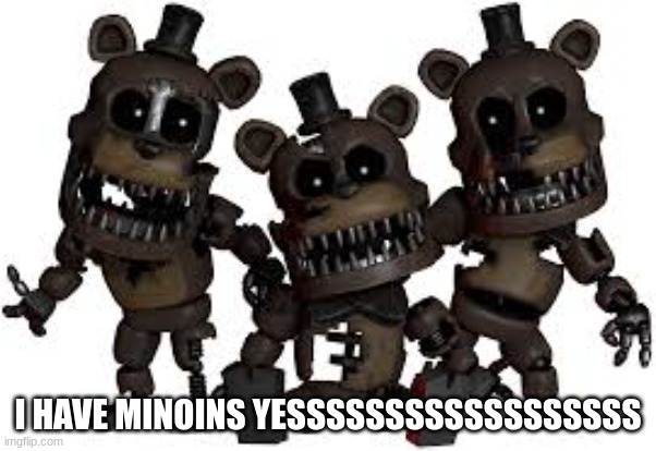 Plush nightmare freddy | I HAVE MINOINS YESSSSSSSSSSSSSSSSSS | image tagged in plush nightmare freddy | made w/ Imgflip meme maker