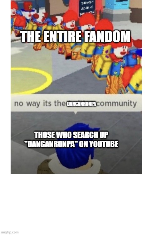 Sometimes I question myself for joining the fandom in the first place (Yay I called myself a clown) | THE ENTIRE FANDOM; DANGANRONPA; THOSE WHO SEARCH UP "DANGANRONPA" ON YOUTUBE | image tagged in danganronpa,roblox,clowns,fandoms | made w/ Imgflip meme maker