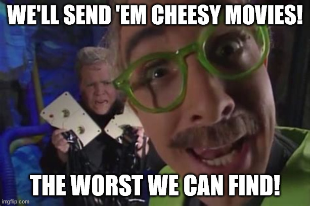 The Only Rational Explanation for Why Successful Companies Suddenly Put Out Bad Products... | WE'LL SEND 'EM CHEESY MOVIES! THE WORST WE CAN FIND! | image tagged in mst3k,satire | made w/ Imgflip meme maker