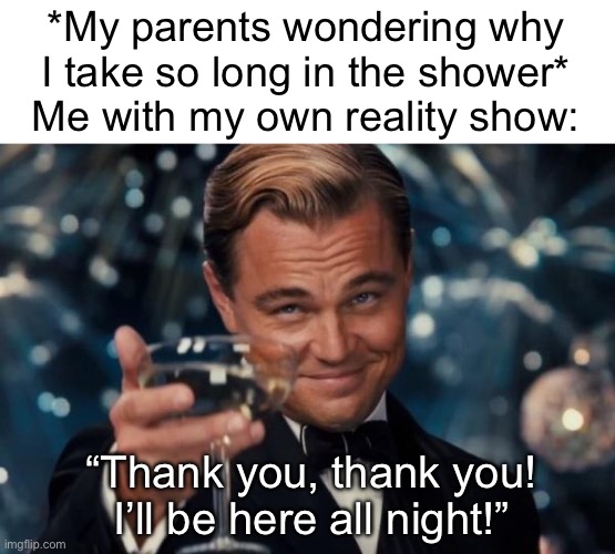 :) | *My parents wondering why I take so long in the shower*
Me with my own reality show:; “Thank you, thank you! I’ll be here all night!” | image tagged in memes,leonardo dicaprio cheers | made w/ Imgflip meme maker