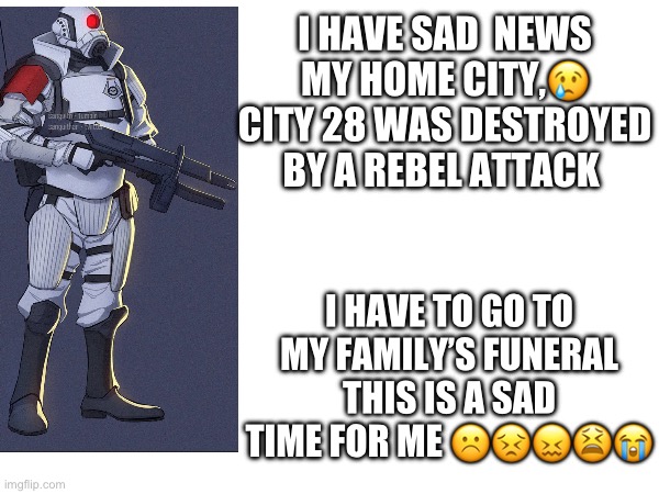 ?? | I HAVE SAD  NEWS MY HOME CITY,😢 CITY 28 WAS DESTROYED BY A REBEL ATTACK; I HAVE TO GO TO MY FAMILY’S FUNERAL THIS IS A SAD TIME FOR ME ☹️😣😖😫😭 | image tagged in sad news | made w/ Imgflip meme maker