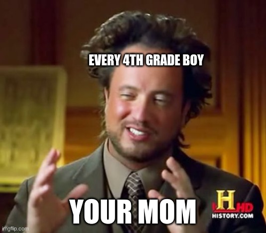 ITS SO TRUE THO | EVERY 4TH GRADE BOY; YOUR MOM | image tagged in memes,ancient aliens | made w/ Imgflip meme maker