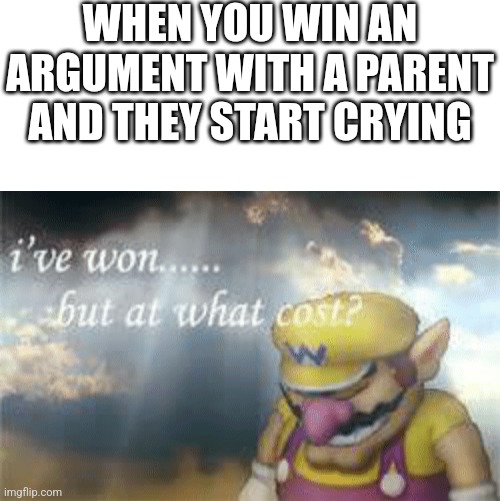 Please tell me I'm not the Only One who does this | WHEN YOU WIN AN ARGUMENT WITH A PARENT AND THEY START CRYING | image tagged in i've won but at what cost | made w/ Imgflip meme maker