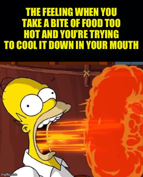 just happened to me. my tongue feels numb | THE FEELING WHEN YOU TAKE A BITE OF FOOD TOO HOT AND YOU’RE TRYING TO COOL IT DOWN IN YOUR MOUTH | image tagged in black background,mouth on fire,fresh memes,funny,memes | made w/ Imgflip meme maker