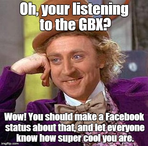Creepy Condescending Wonka | Oh, your listening to the GBX? Wow! You should make a Facebook status about that, and let everyone know how super cool you are. | image tagged in memes,creepy condescending wonka | made w/ Imgflip meme maker