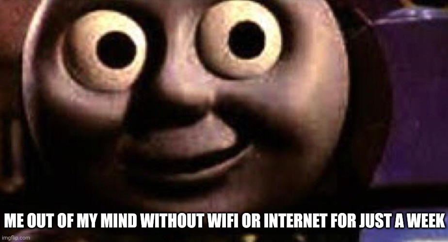 Me WITHOUT Wi-Fi/Internet for ONLY ONE WEEK... | ME OUT OF MY MIND WITHOUT WIFI OR INTERNET FOR JUST A WEEK | image tagged in thomas the tank engine,wifi drops,death stare,memes,torture,dead inside | made w/ Imgflip meme maker