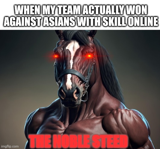 Horse | WHEN MY TEAM ACTUALLY WON AGAINST ASIANS WITH SKILL ONLINE; THE NOBLE STEED | image tagged in muscle horse | made w/ Imgflip meme maker